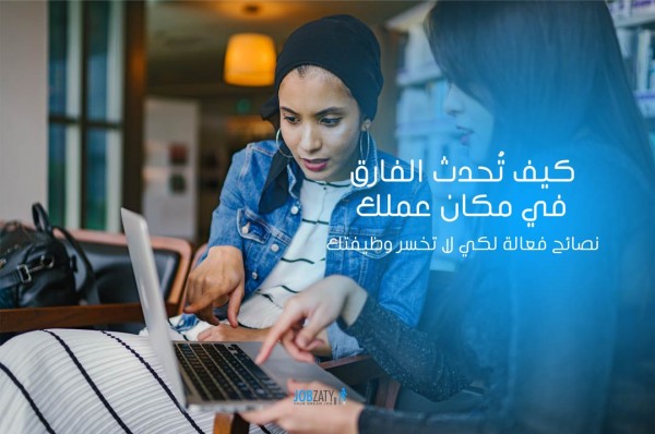 كيف تُحدث الفارق في مكان عملك - نصائح فعالة لكي لا تخسر وظيفتك